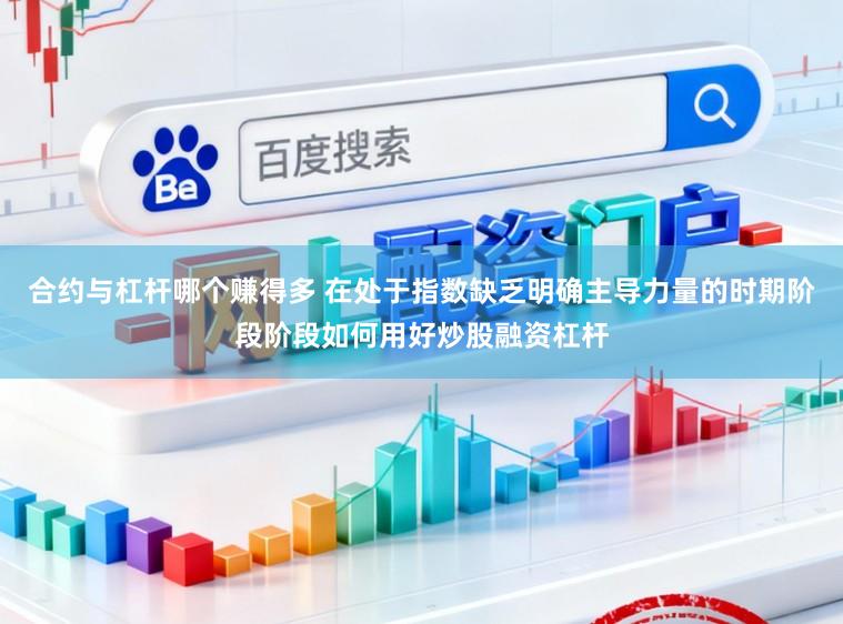 合约与杠杆哪个赚得多 在处于指数缺乏明确主导力量的时期阶段阶段如何用好炒股融资杠杆