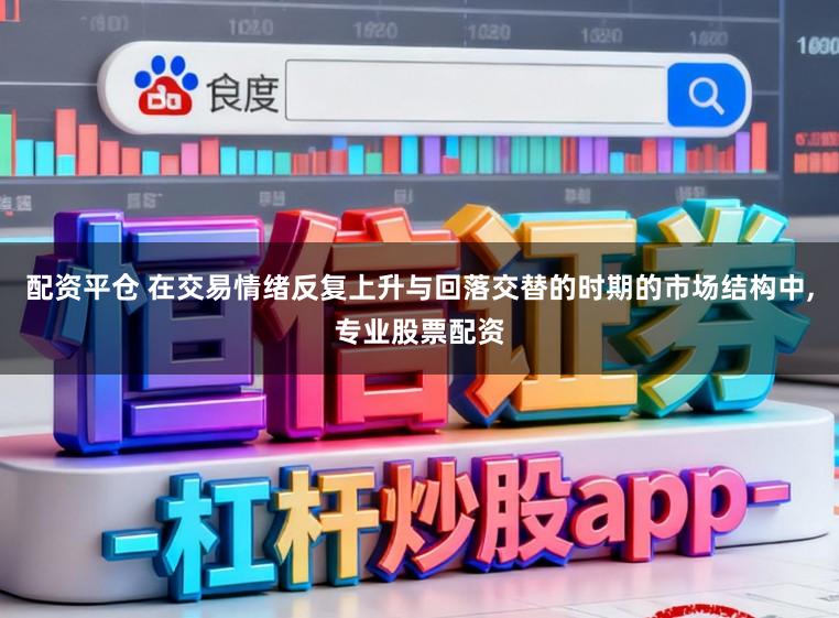 配资平仓 在交易情绪反复上升与回落交替的时期的市场结构中,专业股票配资