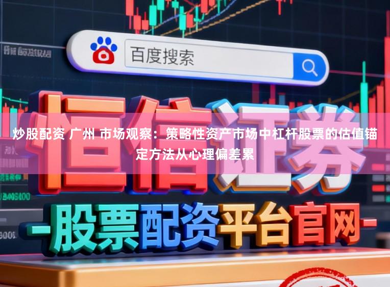 炒股配资 广州 市场观察：策略性资产市场中杠杆股票的估值锚定方法从心理偏差累