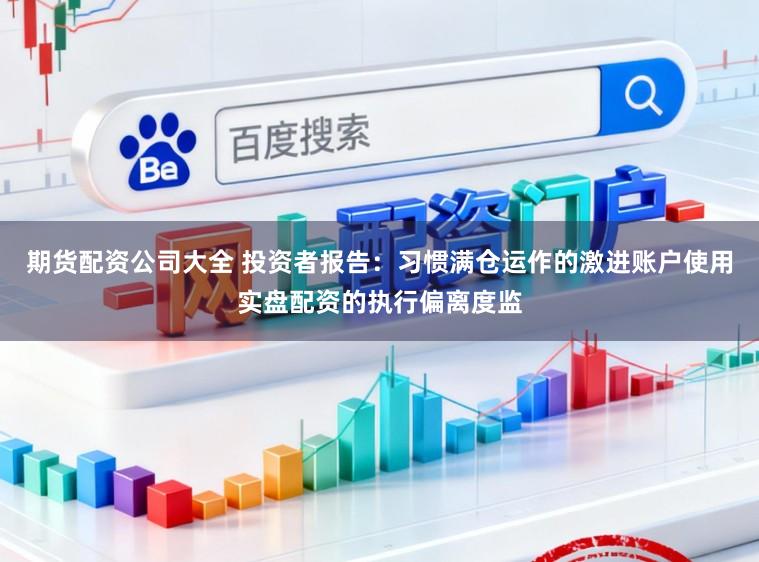 期货配资公司大全 投资者报告：习惯满仓运作的激进账户使用实盘配资的执行偏离度监