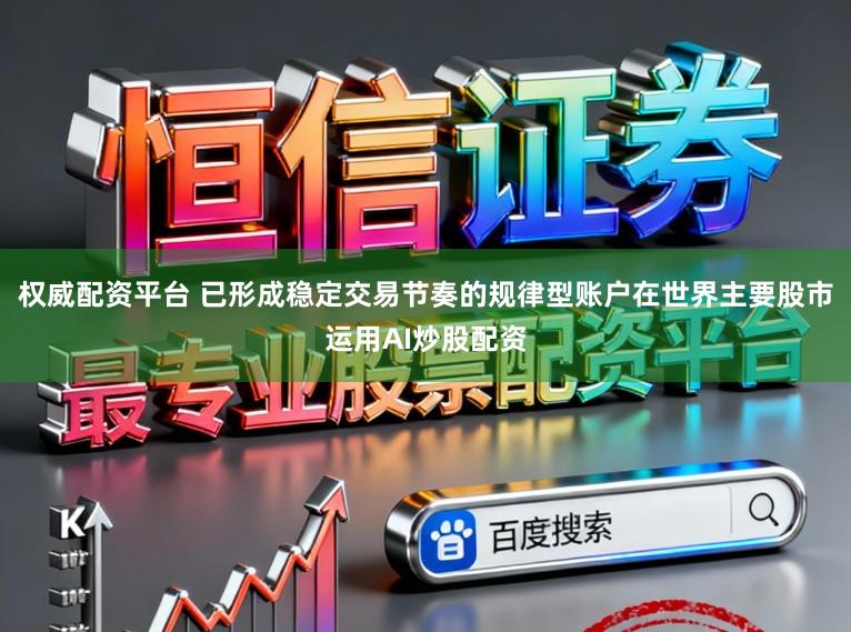 权威配资平台 已形成稳定交易节奏的规律型账户在世界主要股市运用AI炒股配资