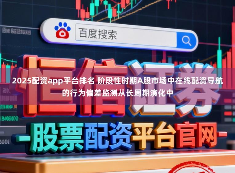 2025配资app平台排名 阶段性时期A股市场中在线配资导航的行为偏差监测从长周期演化中