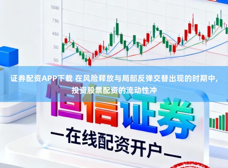 证券配资APP下载 在风险释放与局部反弹交替出现的时期中,投资股票配资的流动性冲