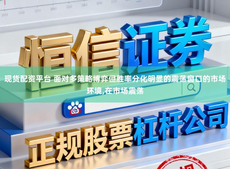 现货配资平台 面对多策略博弈但胜率分化明显的震荡窗口的市场环境,在市场震荡
