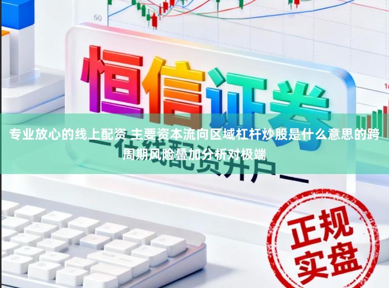 专业放心的线上配资 主要资本流向区域杠杆炒股是什么意思的跨周期风险叠加分析对极端