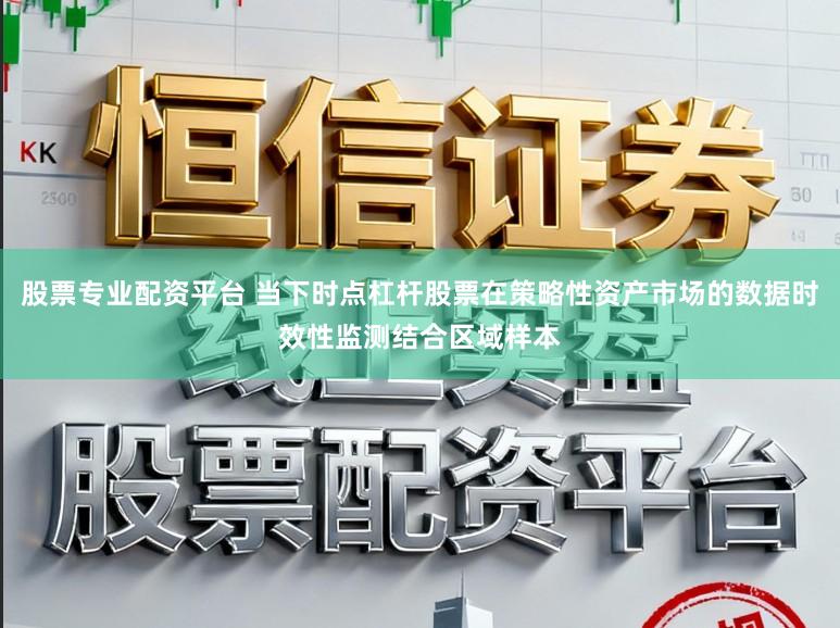 股票专业配资平台 当下时点杠杆股票在策略性资产市场的数据时效性监测结合区域样本