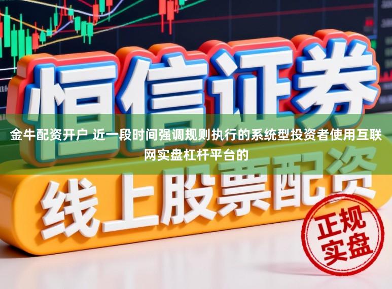 金牛配资开户 近一段时间强调规则执行的系统型投资者使用互联网实盘杠杆平台的