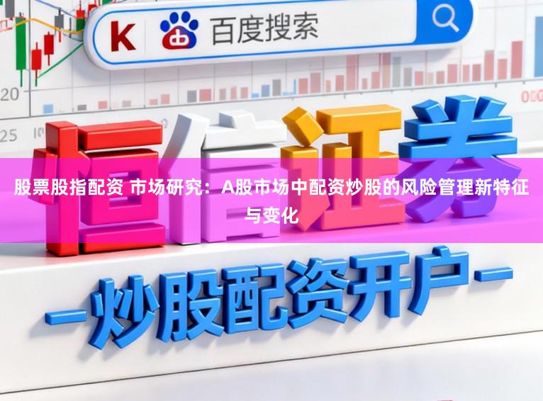 股票股指配资 市场研究：A股市场中配资炒股的风险管理新特征与变化