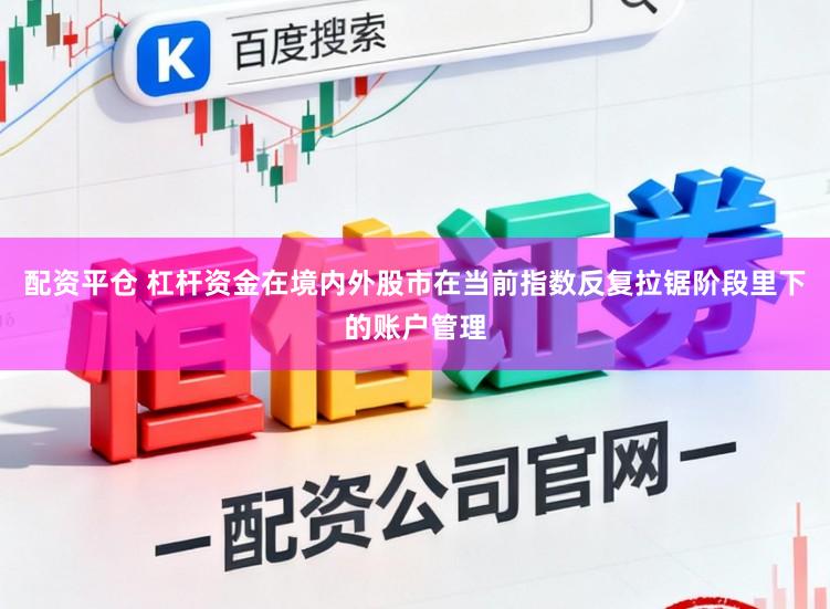 配资平仓 杠杆资金在境内外股市在当前指数反复拉锯阶段里下的账户管理