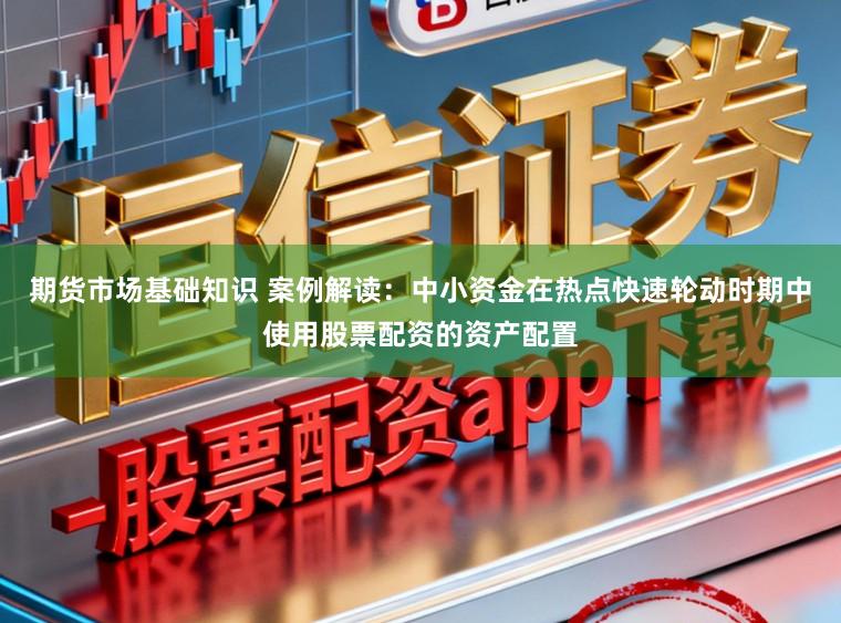 期货市场基础知识 案例解读：中小资金在热点快速轮动时期中使用股票配资的资产配置