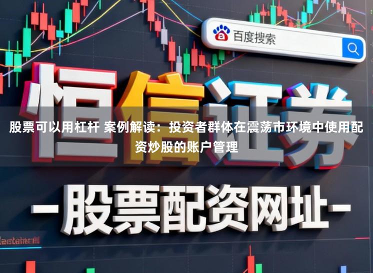 股票可以用杠杆 案例解读：投资者群体在震荡市环境中使用配资炒股的账户管理