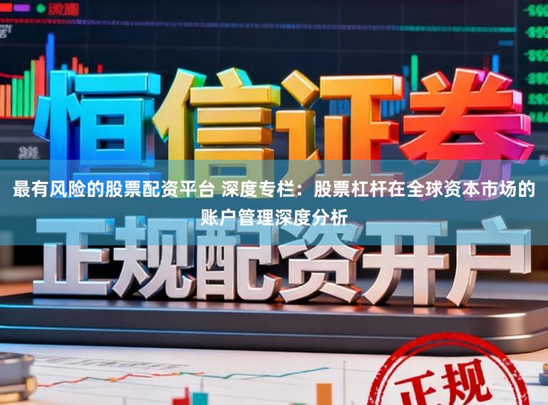 最有风险的股票配资平台 深度专栏：股票杠杆在全球资本市场的账户管理深度分析