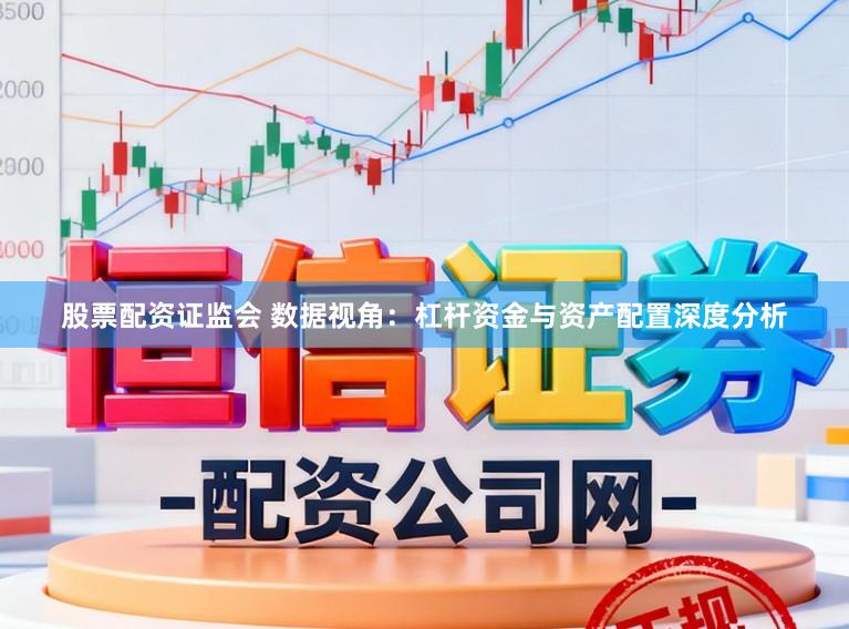 股票配资证监会 数据视角：杠杆资金与资产配置深度分析