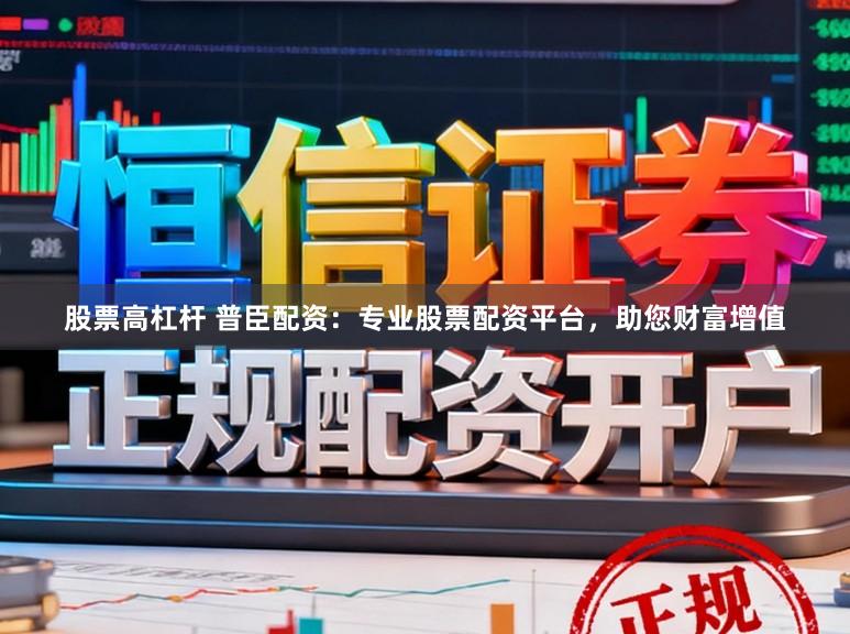 股票高杠杆 普臣配资：专业股票配资平台，助您财富增值