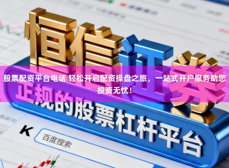 股票配资平台电话 轻松开启配资操盘之旅，一站式开户服务助您投资无忧！