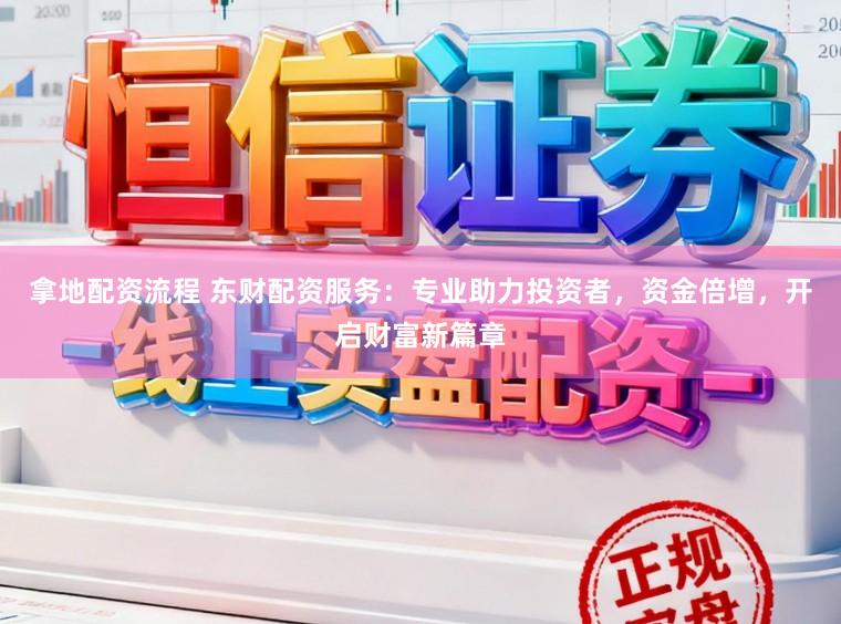 拿地配资流程 东财配资服务：专业助力投资者，资金倍增，开启财富新篇章