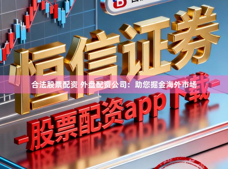 合法股票配资 外盘配资公司：助您掘金海外市场