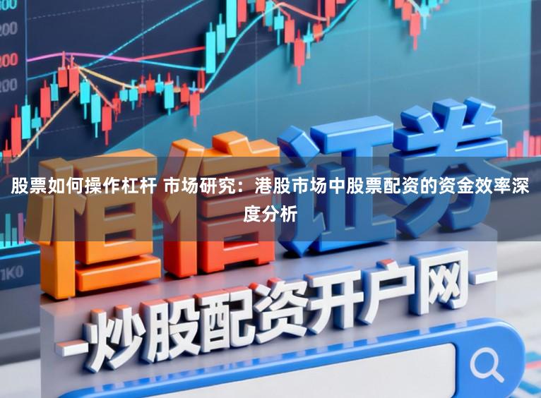 股票如何操作杠杆 市场研究：港股市场中股票配资的资金效率深度分析