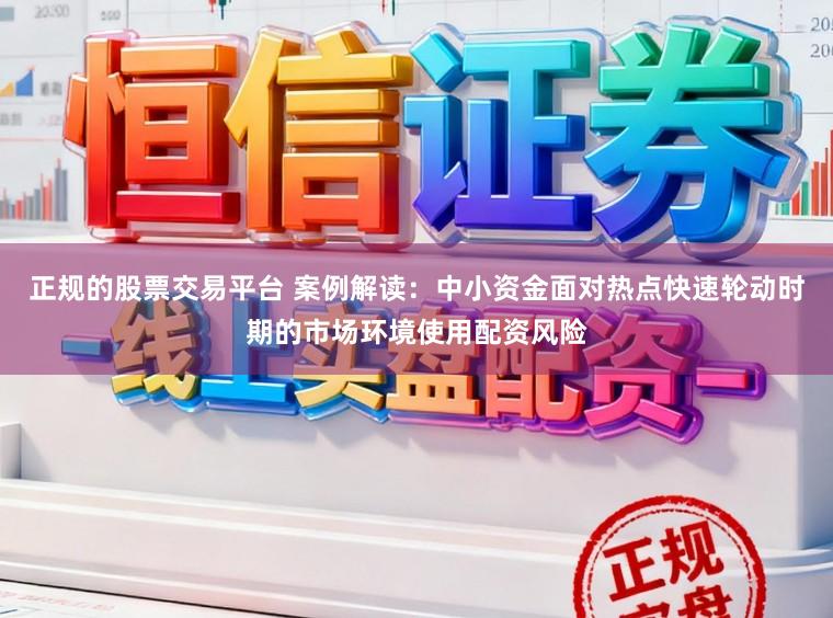 正规的股票交易平台 案例解读：中小资金面对热点快速轮动时期的市场环境使用配资风险