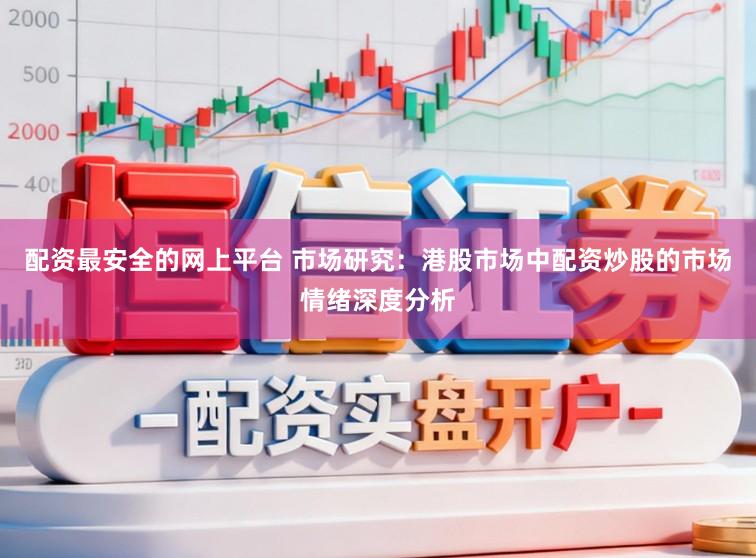 配资最安全的网上平台 市场研究：港股市场中配资炒股的市场情绪深度分析
