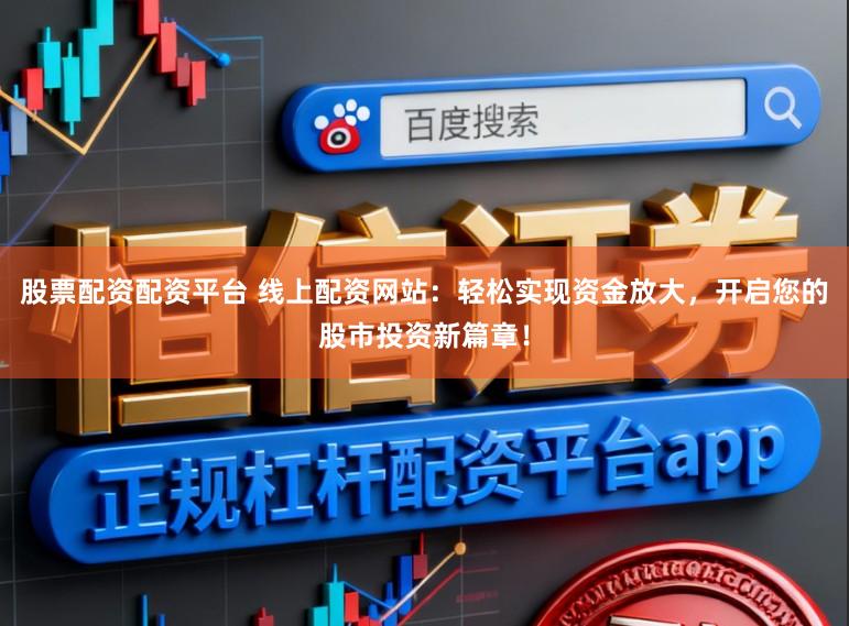 股票配资配资平台 线上配资网站：轻松实现资金放大，开启您的股市投资新篇章！