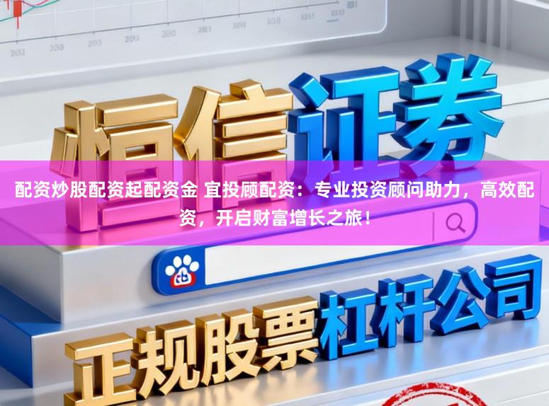 配资炒股配资起配资金 宜投顾配资：专业投资顾问助力，高效配资，开启财富增长之旅！