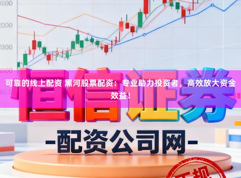 可靠的线上配资 黑河股票配资：专业助力投资者，高效放大资金效益！