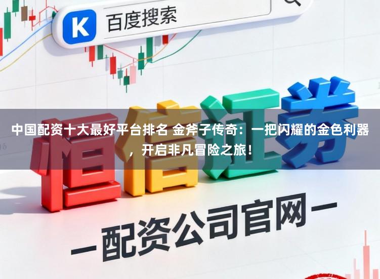 中国配资十大最好平台排名 金斧子传奇：一把闪耀的金色利器，开启非凡冒险之旅！
