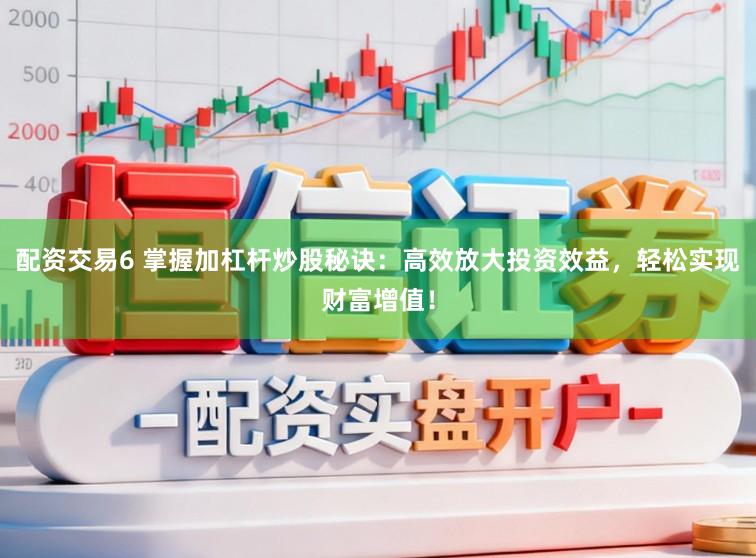 配资交易6 掌握加杠杆炒股秘诀：高效放大投资效益，轻松实现财富增值！