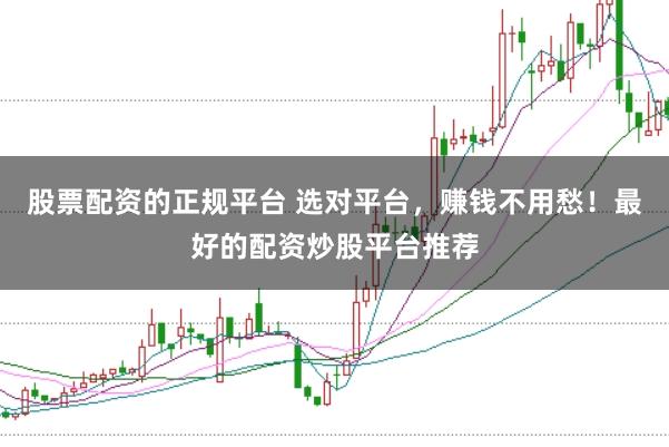 股票配资的正规平台 选对平台，赚钱不用愁！最好的配资炒股平台推荐