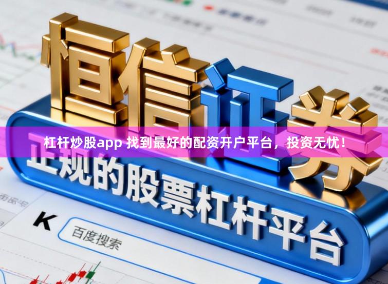 杠杆炒股app 找到最好的配资开户平台，投资无忧！