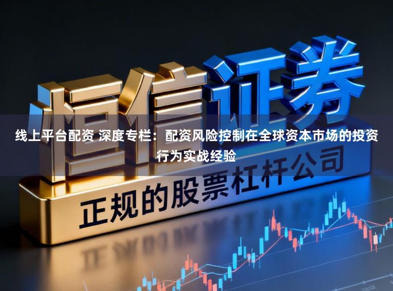 线上平台配资 深度专栏：配资风险控制在全球资本市场的投资行为实战经验