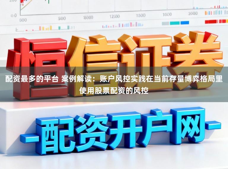 配资最多的平台 案例解读：账户风控实践在当前存量博弈格局里使用股票配资的风控
