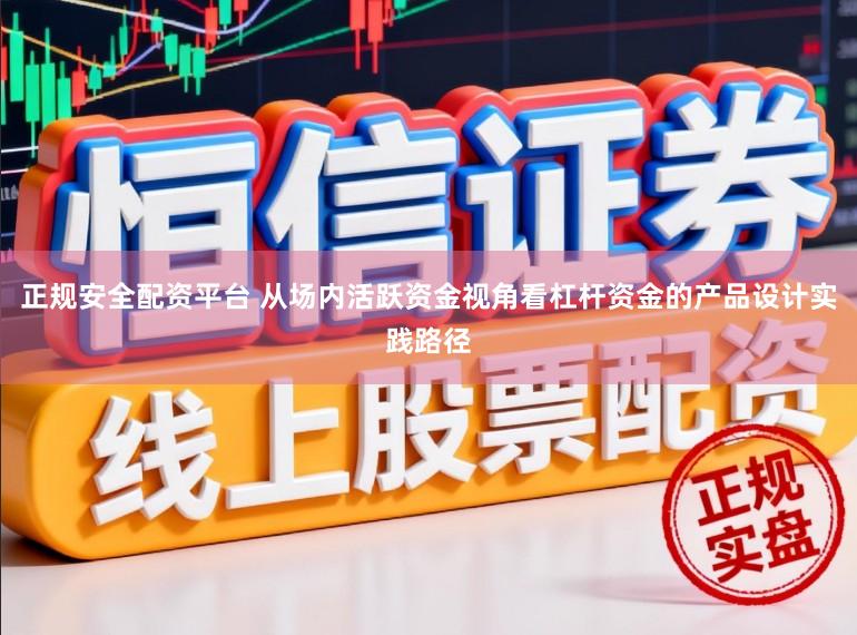 正规安全配资平台 从场内活跃资金视角看杠杆资金的产品设计实践路径