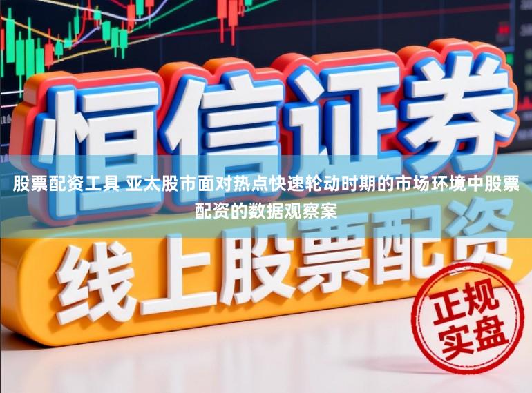 股票配资工具 亚太股市面对热点快速轮动时期的市场环境中股票配资的数据观察案