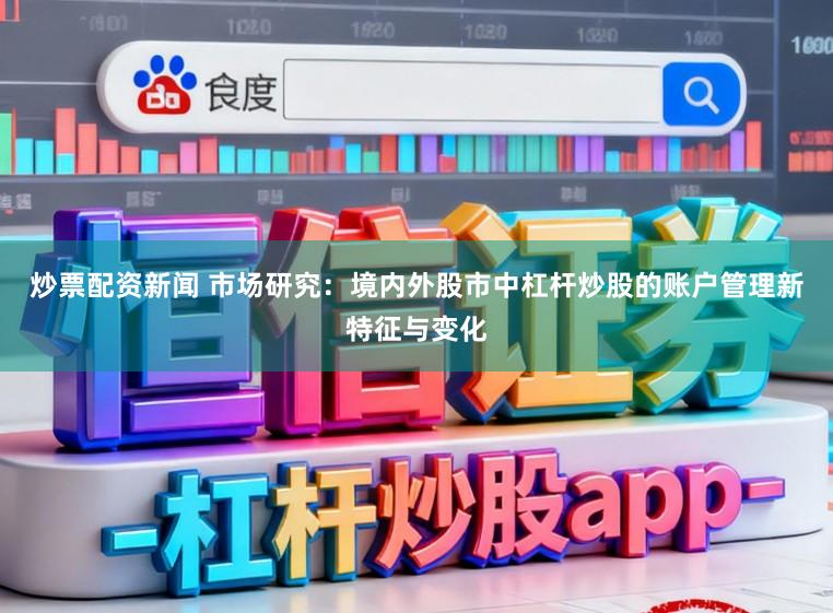 炒票配资新闻 市场研究：境内外股市中杠杆炒股的账户管理新特征与变化