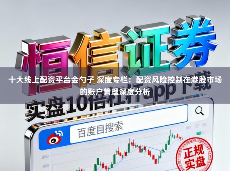 十大线上配资平台金勺子 深度专栏：配资风险控制在港股市场的账户管理深度分析