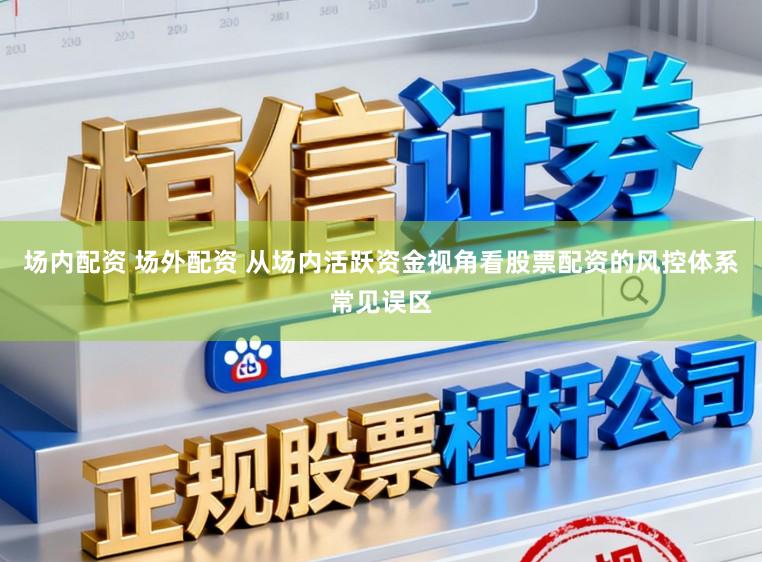 场内配资 场外配资 从场内活跃资金视角看股票配资的风控体系常见误区