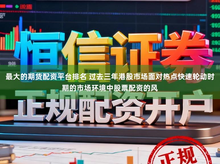 最大的期货配资平台排名 过去三年港股市场面对热点快速轮动时期的市场环境中股票配资的风