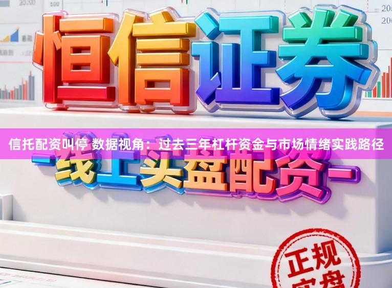 信托配资叫停 数据视角：过去三年杠杆资金与市场情绪实践路径