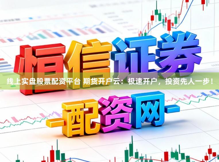 线上实盘股票配资平台 期货开户云：极速开户，投资先人一步！