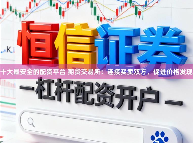 十大最安全的配资平台 期货交易所：连接买卖双方，促进价格发现