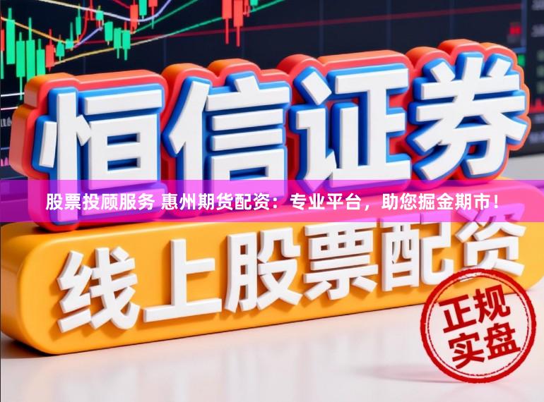 股票投顾服务 惠州期货配资：专业平台，助您掘金期市！