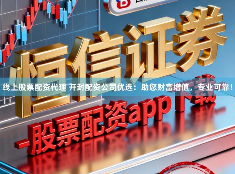 线上股票配资代理 开封配资公司优选：助您财富增值，专业可靠！