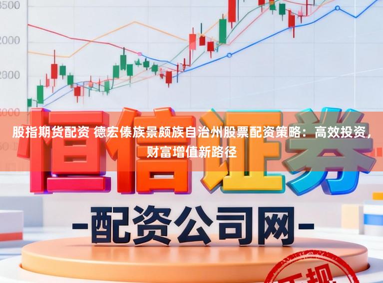 股指期货配资 德宏傣族景颇族自治州股票配资策略：高效投资，财富增值新路径