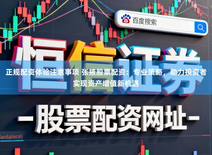 正规配资体验注意事项 张掖股票配资：专业策略，助力投资者实现资产增值新机遇