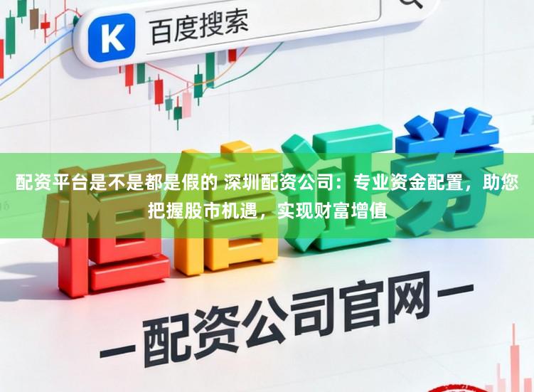 配资平台是不是都是假的 深圳配资公司：专业资金配置，助您把握股市机遇，实现财富增值