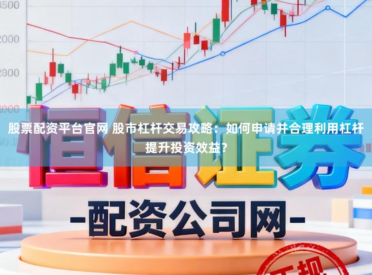 股票配资平台官网 股市杠杆交易攻略：如何申请并合理利用杠杆提升投资效益？