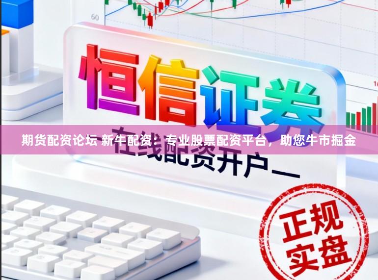期货配资论坛 新牛配资：专业股票配资平台，助您牛市掘金