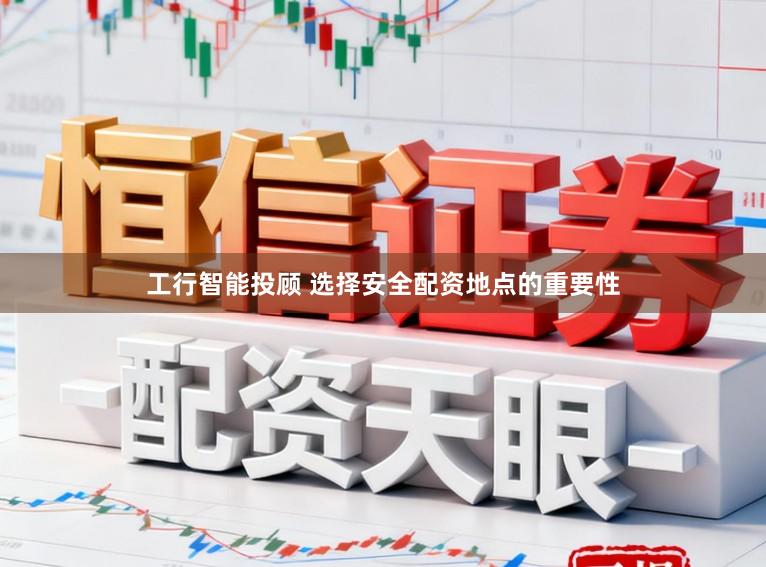 工行智能投顾 选择安全配资地点的重要性